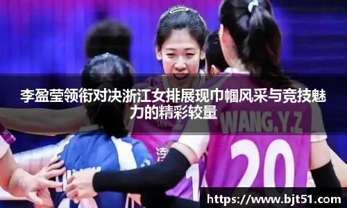 李盈莹领衔对决浙江女排展现巾帼风采与竞技魅力的精彩较量