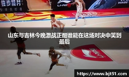 山东与吉林今晚激战正酣谁能在这场对决中笑到最后